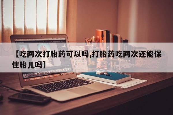 打胎药私人店微信【吃两次打胎药可以吗,打胎药吃两次还能保住胎儿吗】