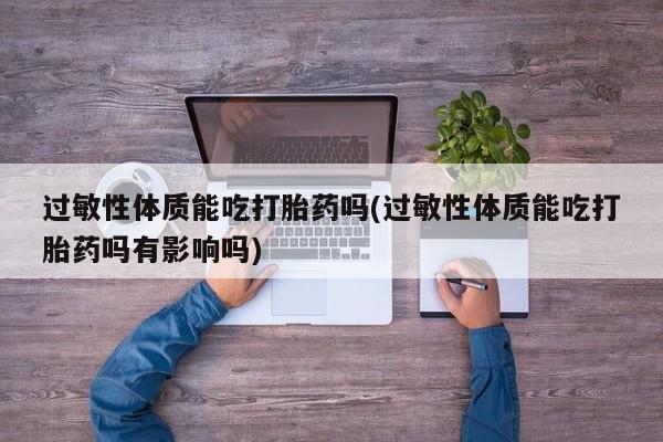 打胎药私人店微信过敏性体质能吃打胎药吗(过敏性体质能吃打胎药吗有影响吗)
