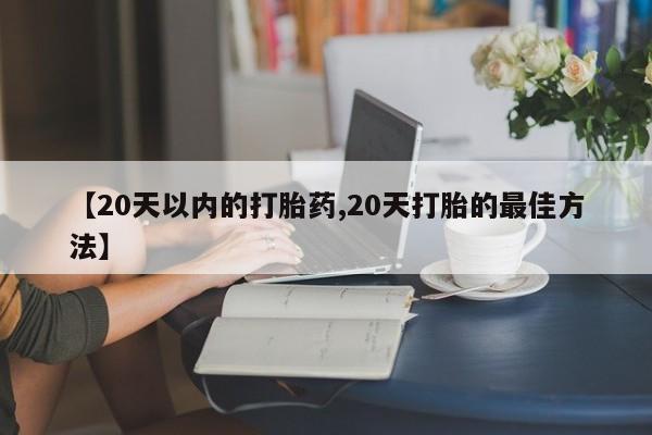 打胎药私人店微信【20天以内的打胎药,20天打胎的最佳方法】