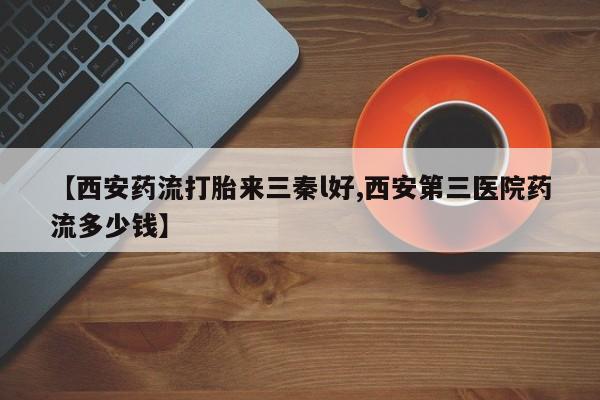 打胎药私人店微信【西安药流打胎来三秦l好,西安第三医院药流多少钱】