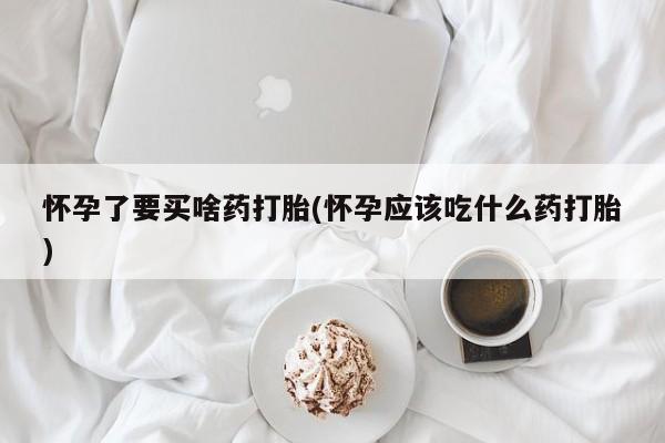打胎药私人店微信怀孕了要买啥药打胎(怀孕应该吃什么药打胎)
