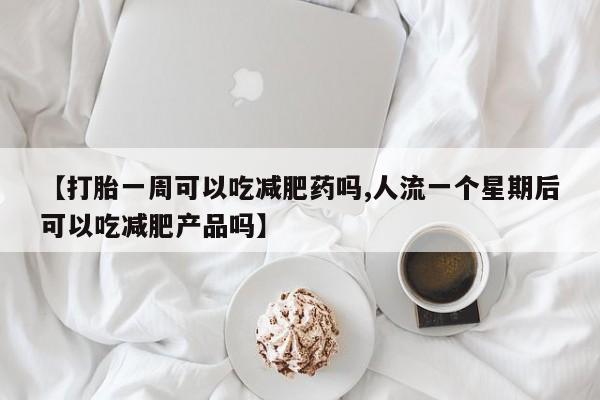 打胎药私人店微信【打胎一周可以吃减肥药吗,人流一个星期后可以吃减肥产品吗】