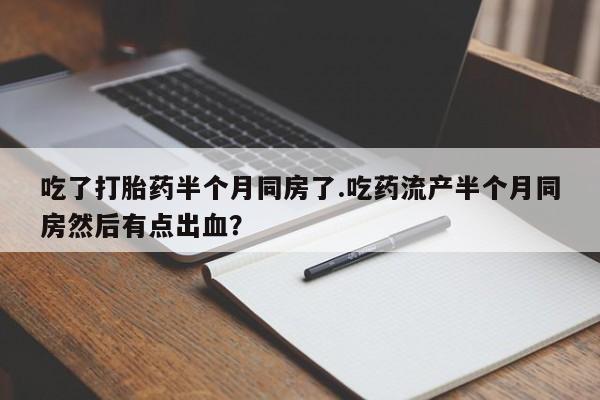 打胎药私人店微信吃了打胎药半个月同房了.吃药流产半个月同房然后有点出血？