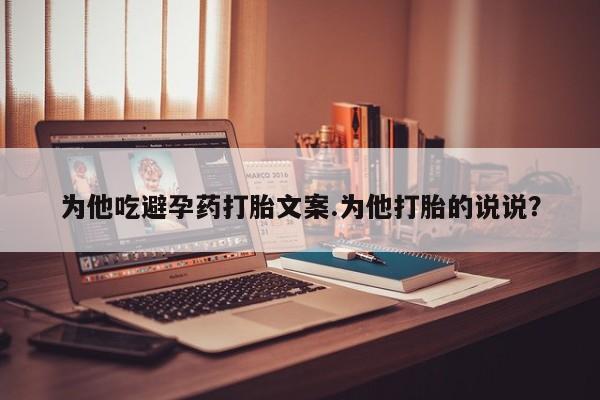 打胎药私人店微信为他吃避孕药打胎文案.为他打胎的说说？