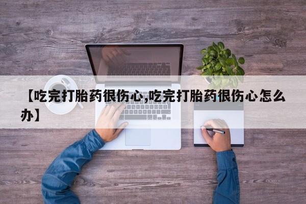 打胎药私人店微信【吃完打胎药很伤心,吃完打胎药很伤心怎么办】