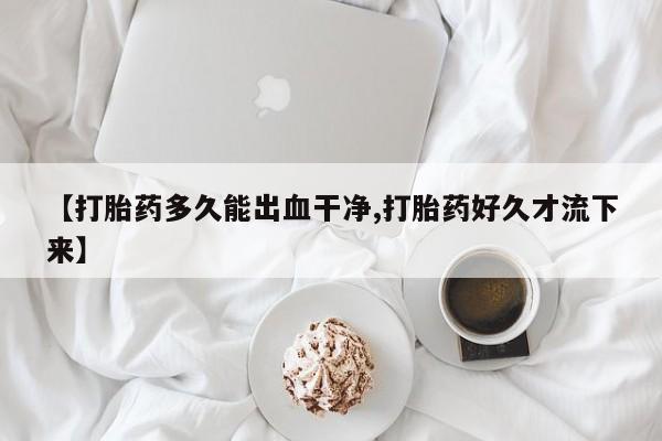 打胎药私人店微信【打胎药多久能出血干净,打胎药好久才流下来】
