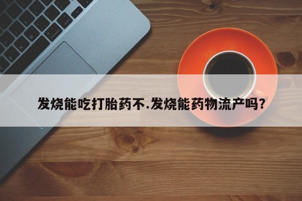 打胎药私人店微信发烧能吃打胎药不.发烧能药物流产吗？