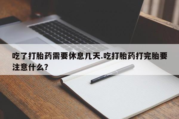 打胎药私人店微信吃了打胎药需要休息几天.吃打胎药打完胎要注意什么？