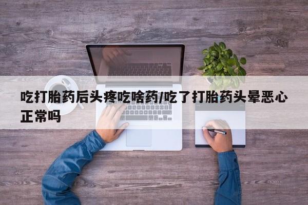 打胎药私人店微信吃打胎药后头疼吃啥药/吃了打胎药头晕恶心正常吗