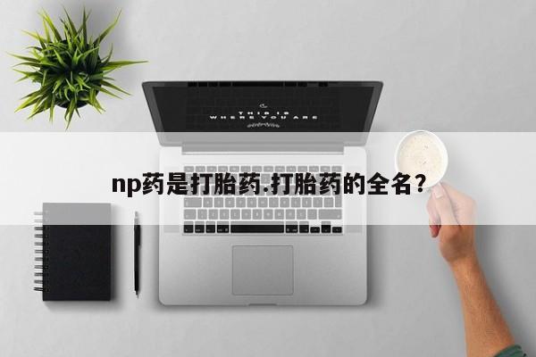打胎药私人店微信np药是打胎药.打胎药的全名？