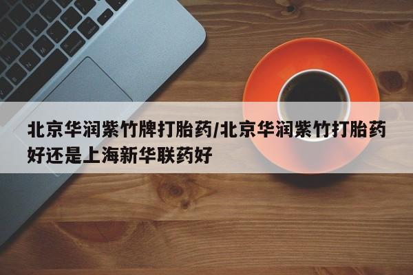 打胎药私人店微信北京华润紫竹牌打胎药/北京华润紫竹打胎药好还是上海新华联药好