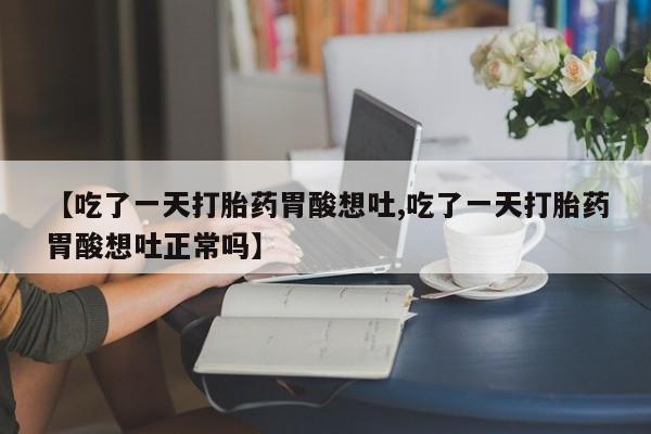 打胎药私人店微信【吃了一天打胎药胃酸想吐,吃了一天打胎药胃酸想吐正常吗】
