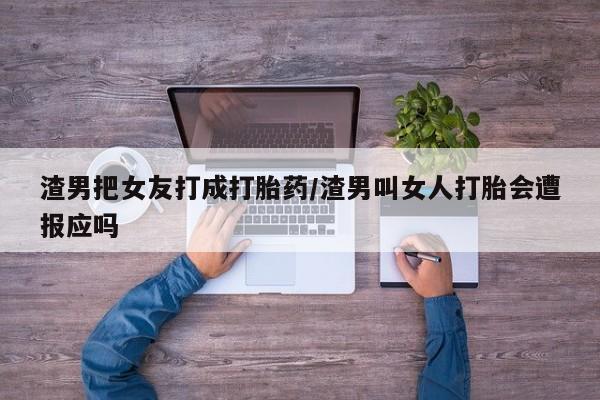 打胎药私人店微信渣男把女友打成打胎药/渣男叫女人打胎会遭报应吗