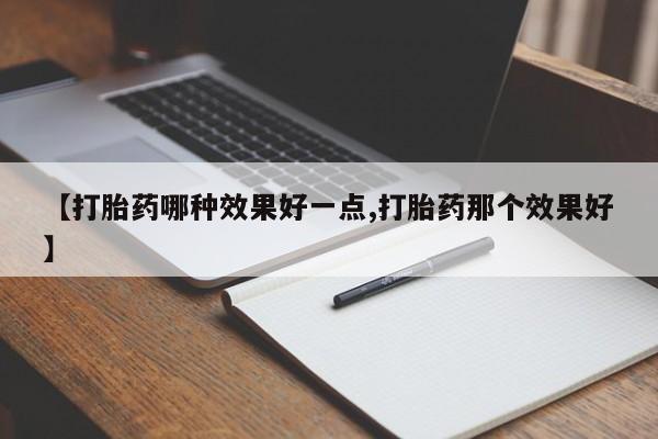 打胎药私人店微信【打胎药哪种效果好一点,打胎药那个效果好】