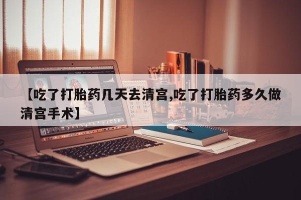 打胎药私人店微信【吃了打胎药几天去清宫,吃了打胎药多久做清宫手术】