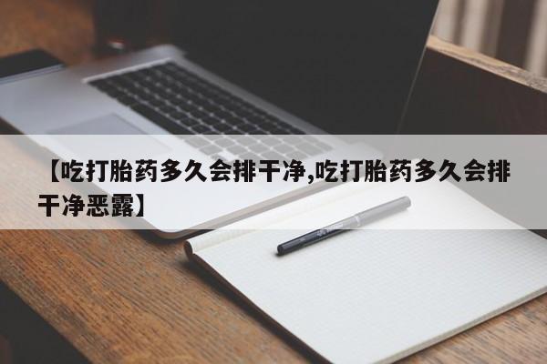 打胎药私人店微信【吃打胎药多久会排干净,吃打胎药多久会排干净恶露】