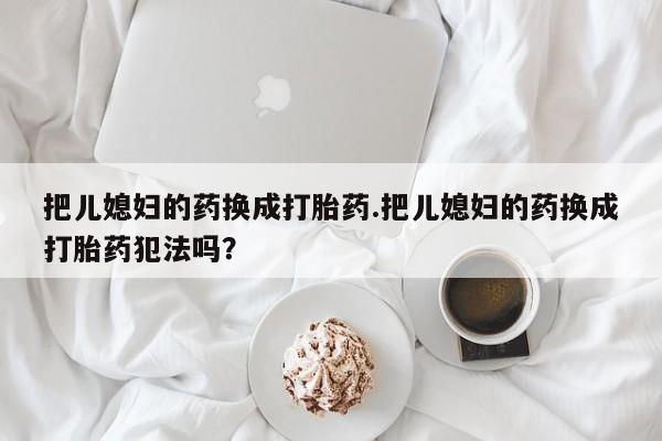 打胎药私人店微信把儿媳妇的药换成打胎药.把儿媳妇的药换成打胎药犯法吗？