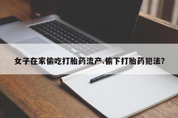 打胎药私人店微信女子在家偷吃打胎药流产.偷下打胎药犯法？