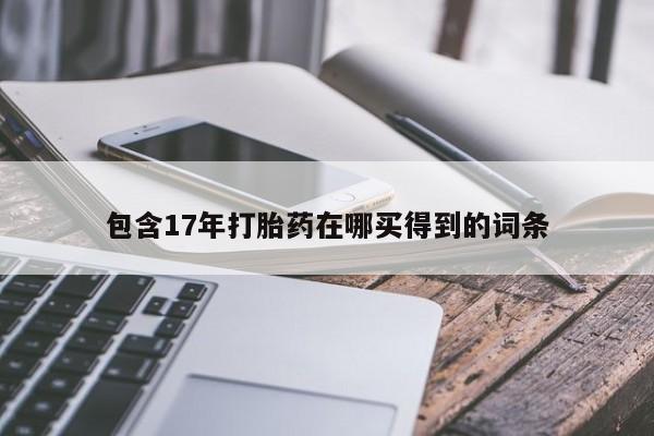 打胎药私人店微信包含17年打胎药在哪买得到的词条