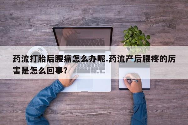 打胎药私人店微信药流打胎后腰痛怎么办呢.药流产后腰疼的厉害是怎么回事？