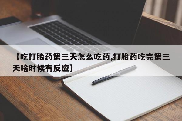 打胎药私人店微信【吃打胎药第三天怎么吃药,打胎药吃完第三天啥时候有反应】