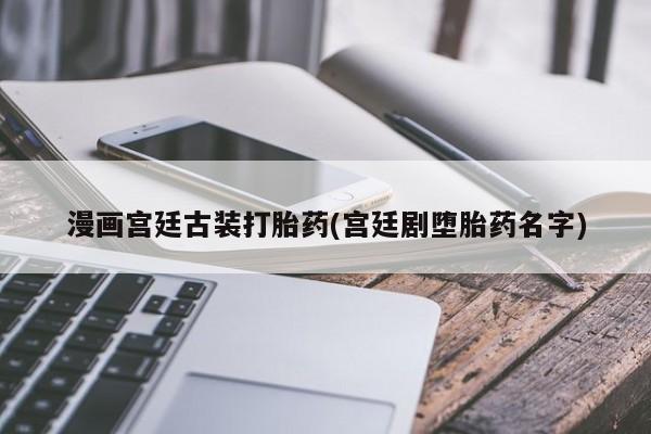 打胎药私人店微信漫画宫廷古装打胎药(宫廷剧堕胎药名字)