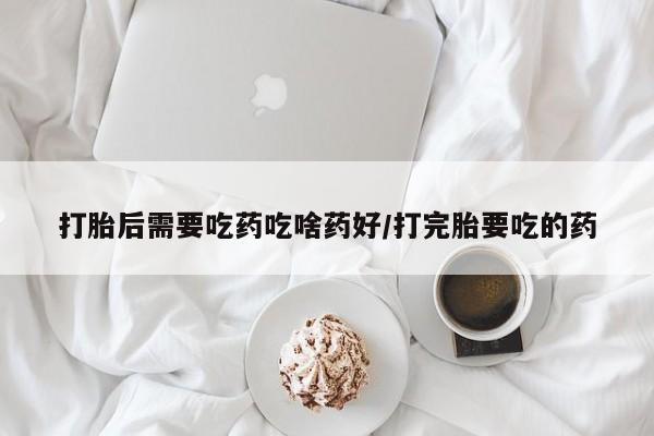 打胎药私人店微信打胎后需要吃药吃啥药好/打完胎要吃的药