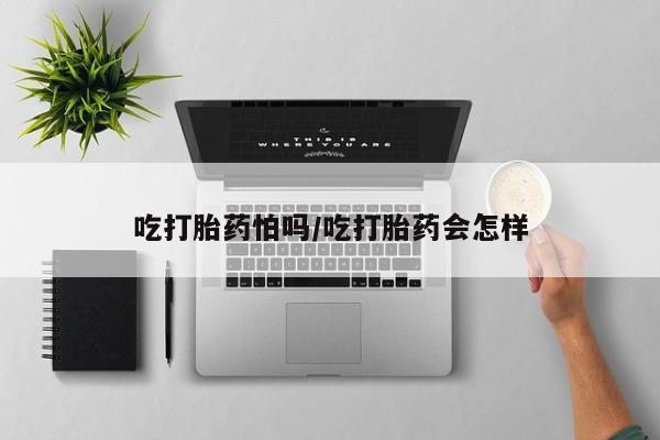 打胎药私人店微信吃打胎药怕吗/吃打胎药会怎样