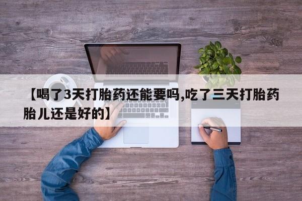 打胎药私人店微信【喝了3天打胎药还能要吗,吃了三天打胎药胎儿还是好的】