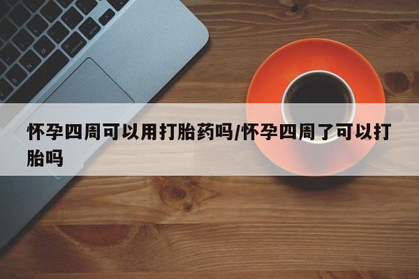 打胎药私人店微信怀孕四周可以用打胎药吗/怀孕四周了可以打胎吗