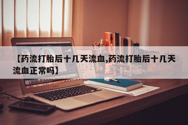 打胎药私人店微信【药流打胎后十几天流血,药流打胎后十几天流血正常吗】