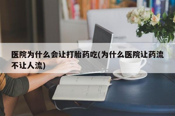 打胎药私人店微信医院为什么会让打胎药吃(为什么医院让药流不让人流)