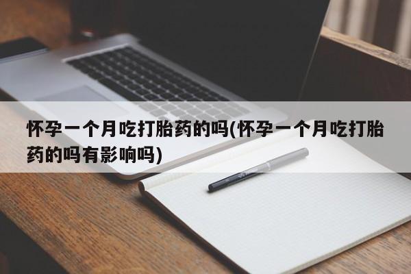 打胎药私人店微信怀孕一个月吃打胎药的吗(怀孕一个月吃打胎药的吗有影响吗)