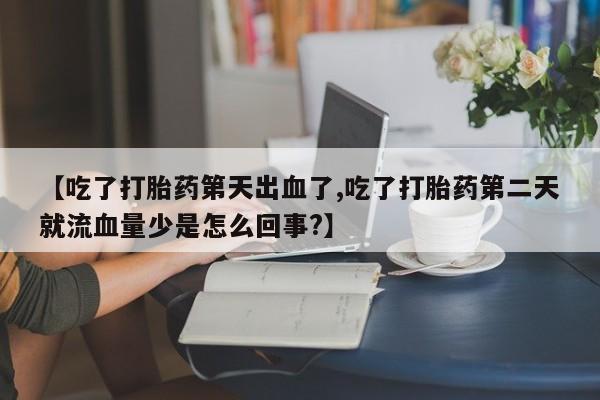打胎药私人店微信【吃了打胎药第天出血了,吃了打胎药第二天就流血量少是怎么回事?】