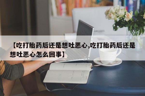 打胎药私人店微信【吃打胎药后还是想吐恶心,吃打胎药后还是想吐恶心怎么回事】