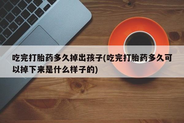 打胎药私人店微信吃完打胎药多久掉出孩子(吃完打胎药多久可以掉下来是什么样子的)
