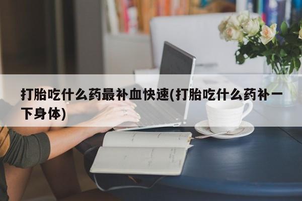 打胎药私人店微信打胎吃什么药最补血快速(打胎吃什么药补一下身体)
