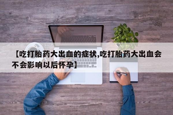 打胎药私人店微信【吃打胎药大出血的症状,吃打胎药大出血会不会影响以后怀孕】
