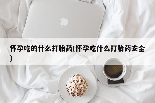 打胎药私人店微信怀孕吃的什么打胎药(怀孕吃什么打胎药安全)
