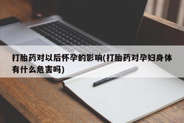 打胎药私人店微信打胎药对以后怀孕的影响(打胎药对孕妇身体有什么危害吗)