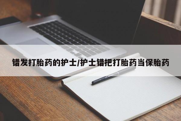 打胎药私人店微信错发打胎药的护士/护士错把打胎药当保胎药