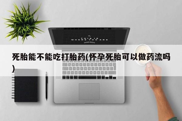 打胎药私人店微信死胎能不能吃打胎药(怀孕死胎可以做药流吗)