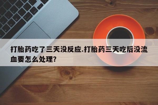 打胎药私人店微信打胎药吃了三天没反应.打胎药三天吃后没流血要怎么处理？