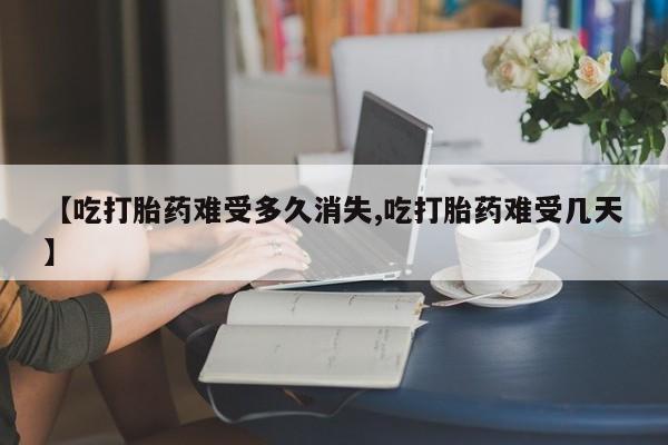 打胎药私人店微信【吃打胎药难受多久消失,吃打胎药难受几天】
