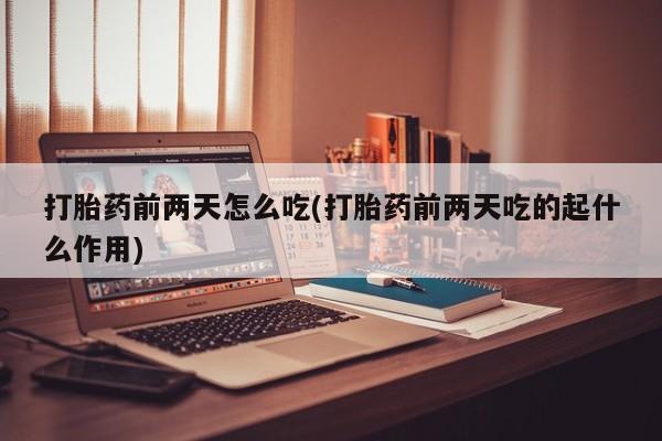 打胎药私人店微信打胎药前两天怎么吃(打胎药前两天吃的起什么作用)