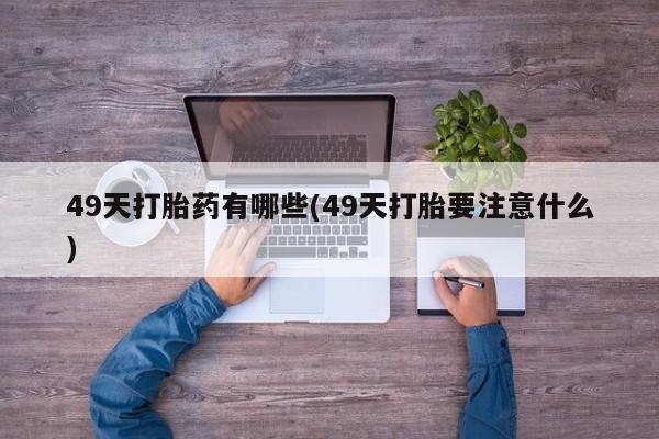 打胎药私人店微信49天打胎药有哪些(49天打胎要注意什么)