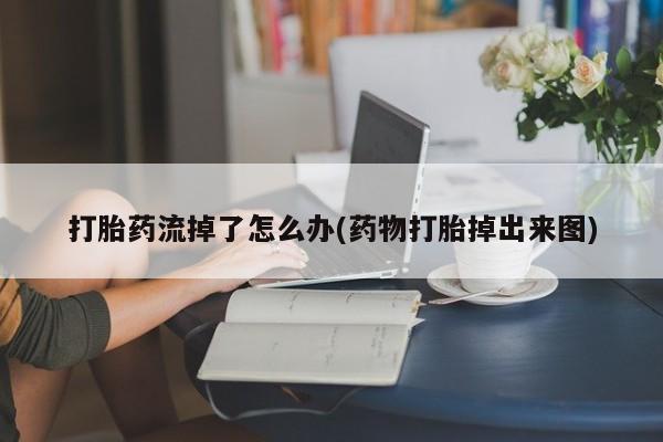 打胎药私人店微信打胎药流掉了怎么办(药物打胎掉出来图)