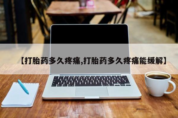 打胎药私人店微信【打胎药多久疼痛,打胎药多久疼痛能缓解】