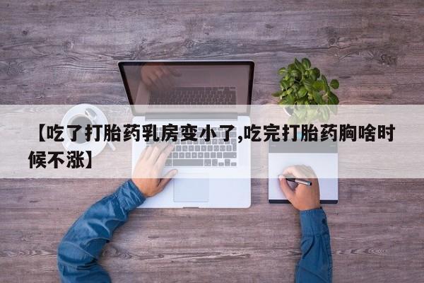 打胎药私人店微信【吃了打胎药乳房变小了,吃完打胎药胸啥时候不涨】