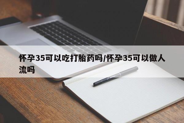 打胎药私人店微信怀孕35可以吃打胎药吗/怀孕35可以做人流吗